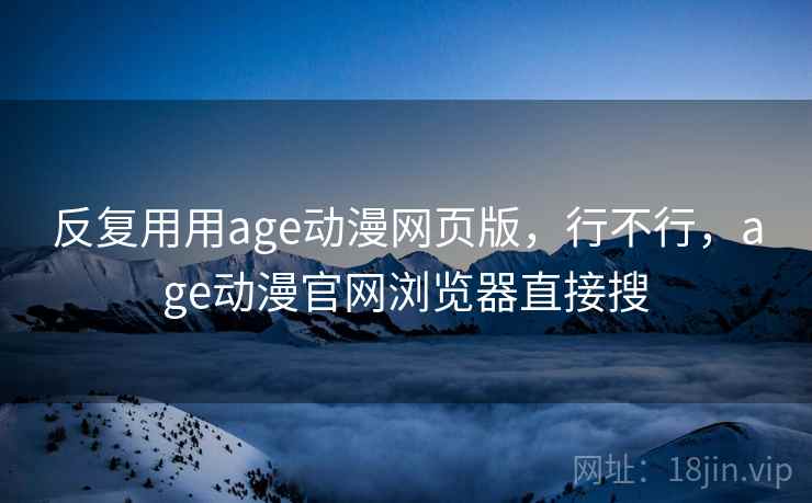反复用用age动漫网页版，行不行，age动漫官网浏览器直接搜