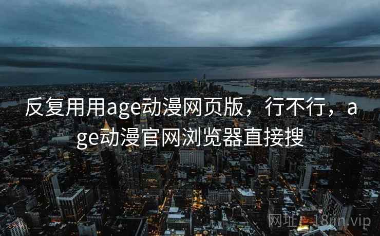 反复用用age动漫网页版，行不行，age动漫官网浏览器直接搜