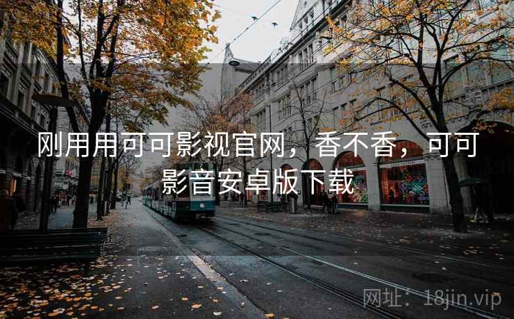 刚用用可可影视官网，香不香，可可影音安卓版下载