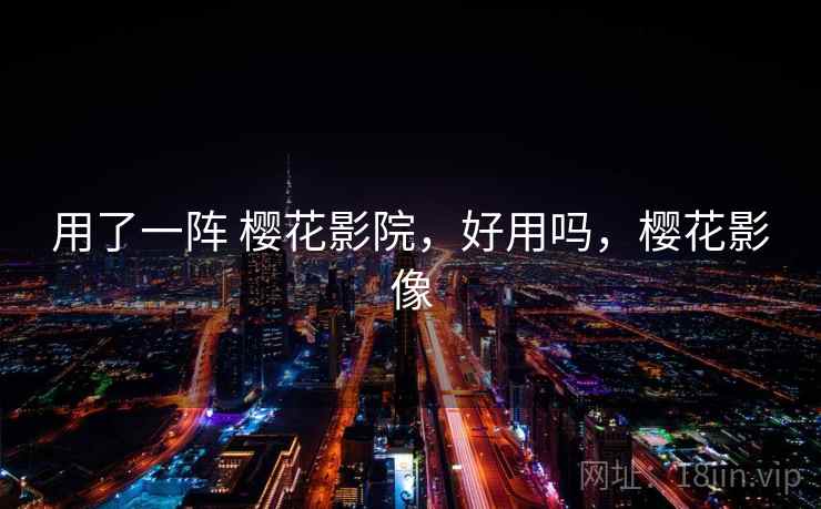 用了一阵 樱花影院，好用吗，樱花影像