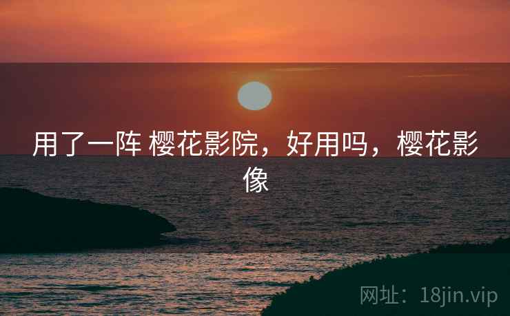 用了一阵 樱花影院，好用吗，樱花影像