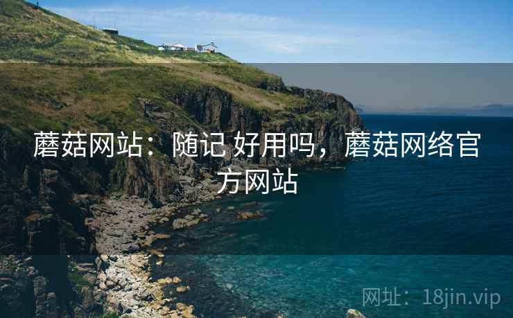 蘑菇网站：随记 好用吗，蘑菇网络官方网站