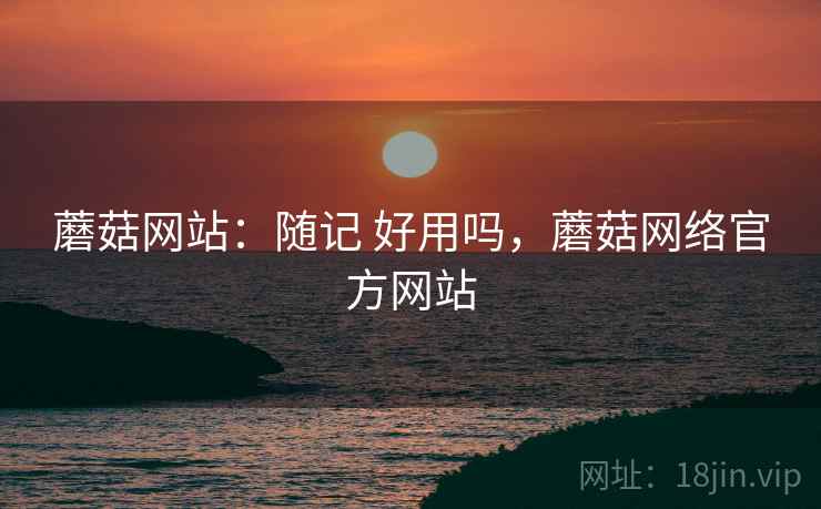 蘑菇网站：随记 好用吗，蘑菇网络官方网站