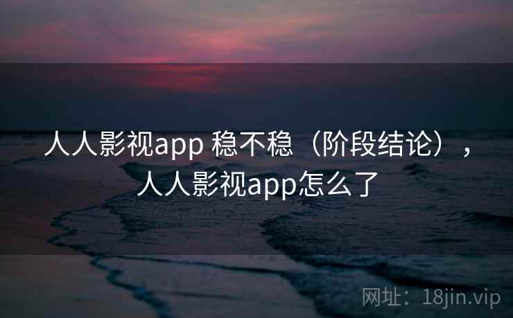 人人影视app 稳不稳（阶段结论），人人影视app怎么了