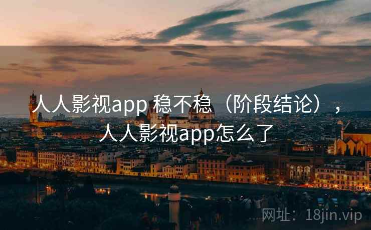 人人影视app 稳不稳（阶段结论），人人影视app怎么了