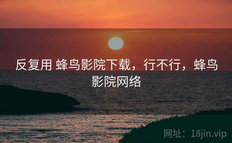 反复用 蜂鸟影院下载，行不行，蜂鸟影院网络