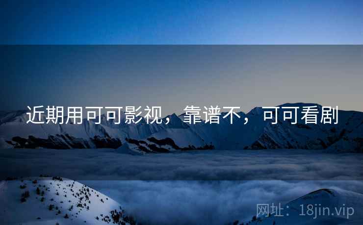 近期用可可影视，靠谱不，可可看剧
