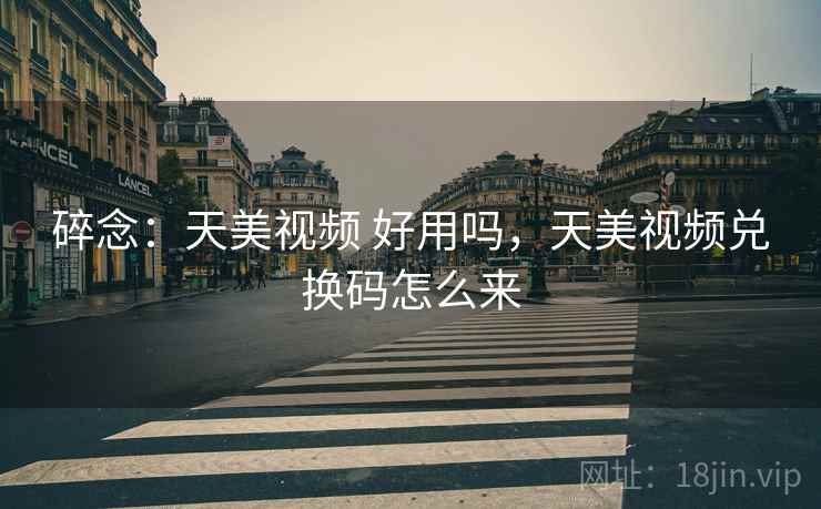 碎念：天美视频 好用吗，天美视频兑换码怎么来