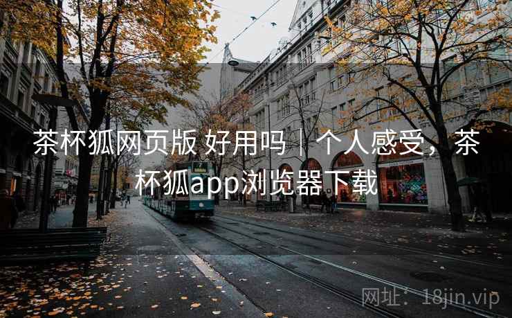 茶杯狐网页版 好用吗｜个人感受，茶杯狐app浏览器下载