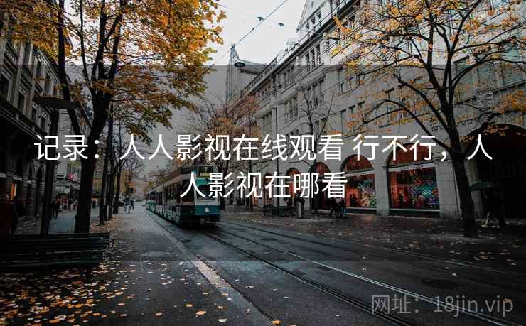 记录：人人影视在线观看 行不行，人人影视在哪看