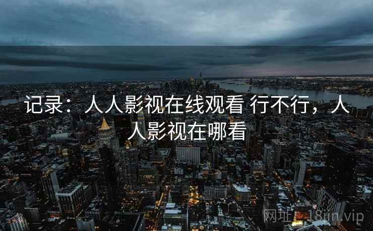 记录：人人影视在线观看 行不行，人人影视在哪看
