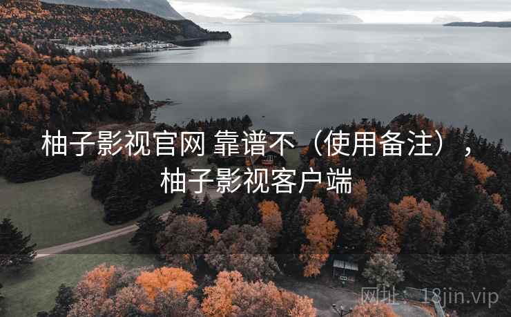 柚子影视官网 靠谱不（使用备注），柚子影视客户端