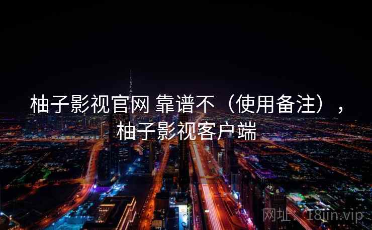 柚子影视官网 靠谱不（使用备注），柚子影视客户端