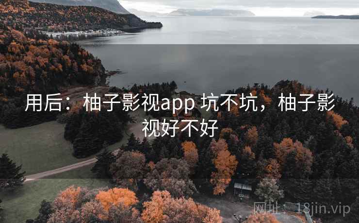 用后：柚子影视app 坑不坑，柚子影视好不好