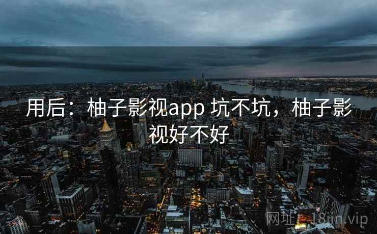 用后：柚子影视app 坑不坑，柚子影视好不好