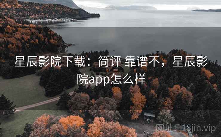 星辰影院下载：简评 靠谱不，星辰影院app怎么样