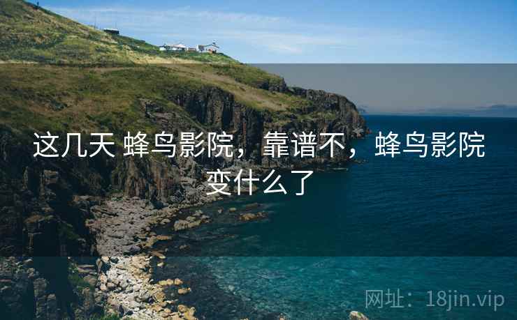 这几天 蜂鸟影院，靠谱不，蜂鸟影院变什么了