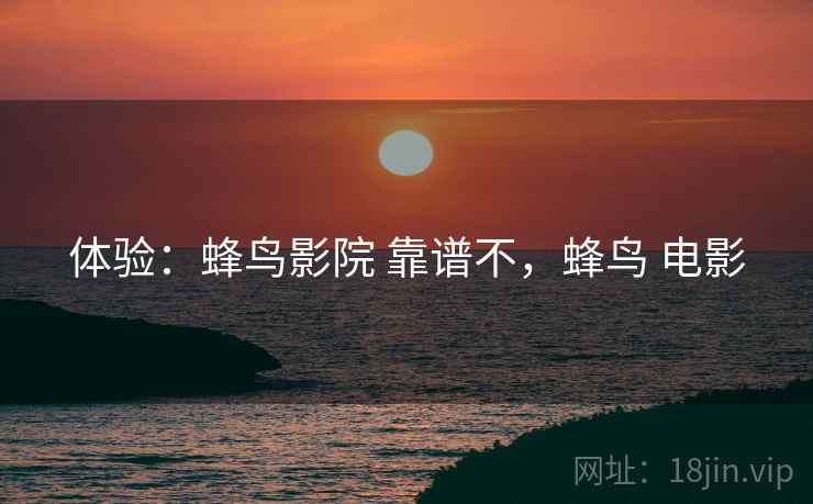 体验：蜂鸟影院 靠谱不，蜂鸟 电影