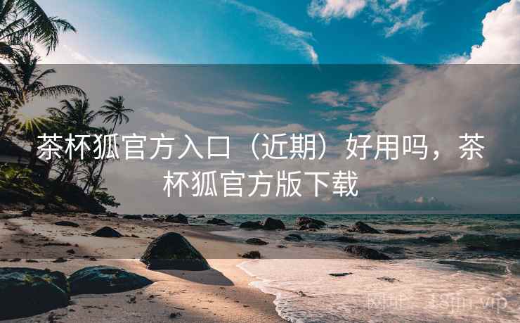 茶杯狐官方入口（近期）好用吗，茶杯狐官方版下载