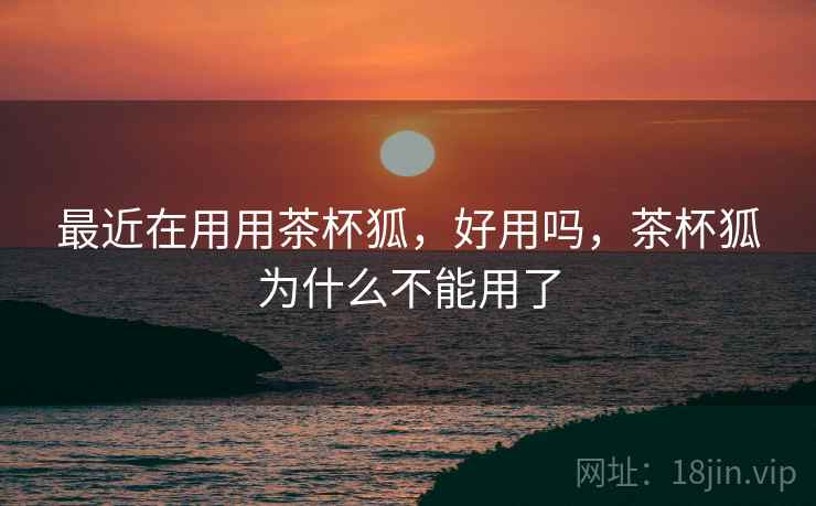 最近在用用茶杯狐，好用吗，茶杯狐为什么不能用了
