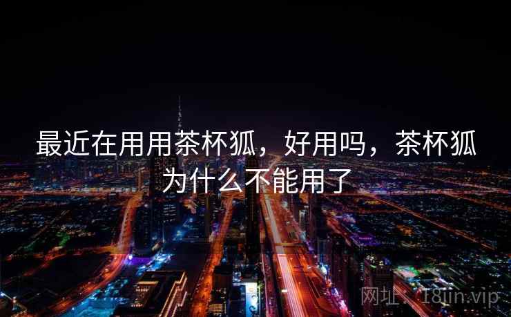 最近在用用茶杯狐，好用吗，茶杯狐为什么不能用了
