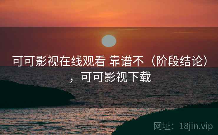 可可影视在线观看 靠谱不（阶段结论），可可影视下载