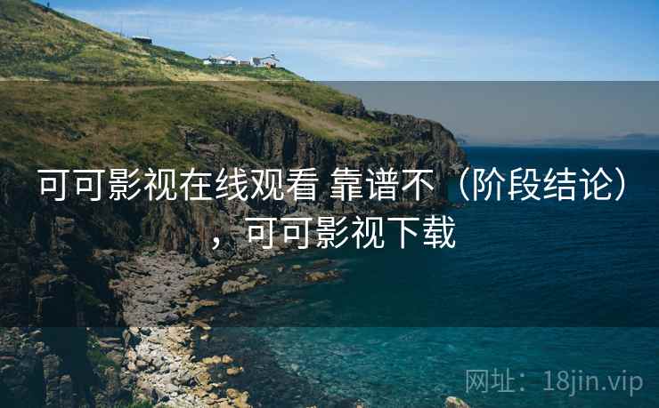 可可影视在线观看 靠谱不（阶段结论），可可影视下载