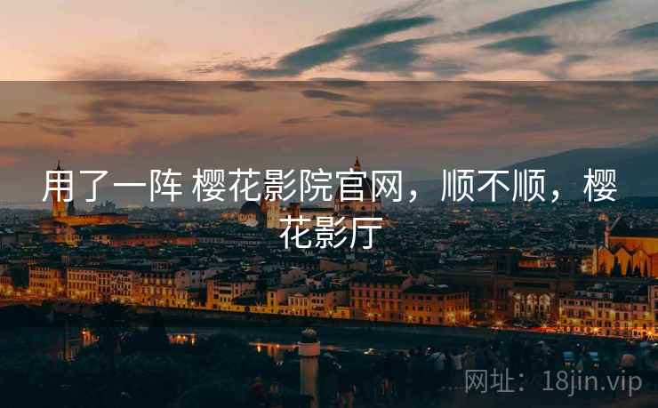 用了一阵 樱花影院官网，顺不顺，樱花影厅