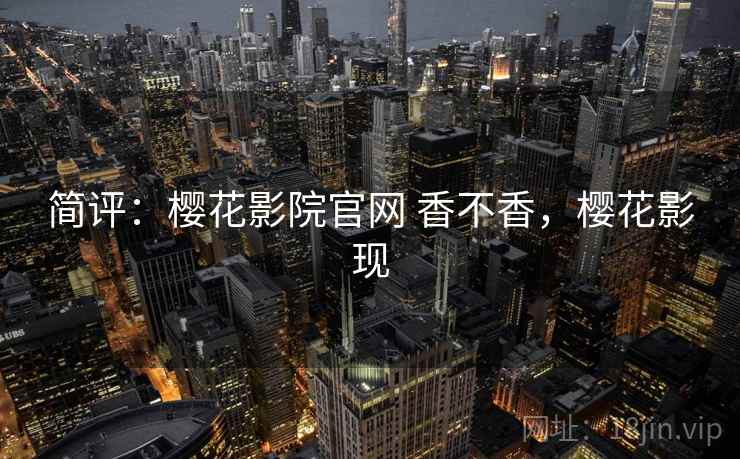 简评：樱花影院官网 香不香，樱花影现