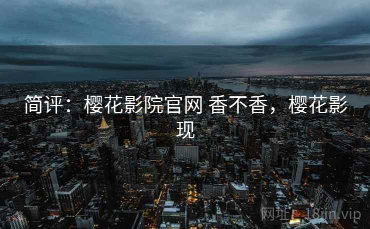 简评：樱花影院官网 香不香，樱花影现