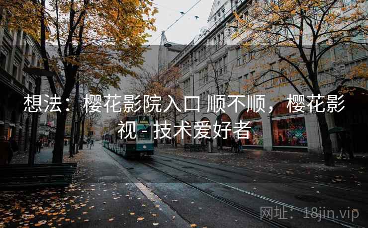 想法：樱花影院入口 顺不顺，樱花影视 - 技术爱好者