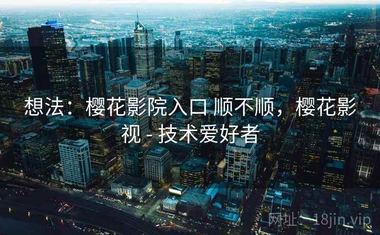 想法：樱花影院入口 顺不顺，樱花影视 - 技术爱好者