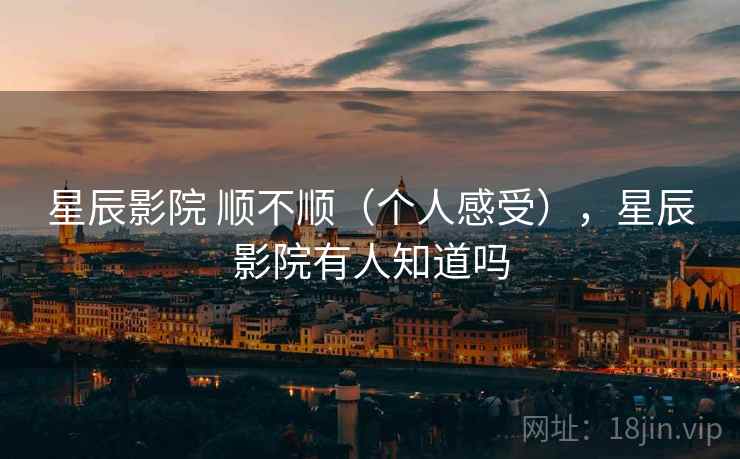 星辰影院 顺不顺（个人感受），星辰影院有人知道吗