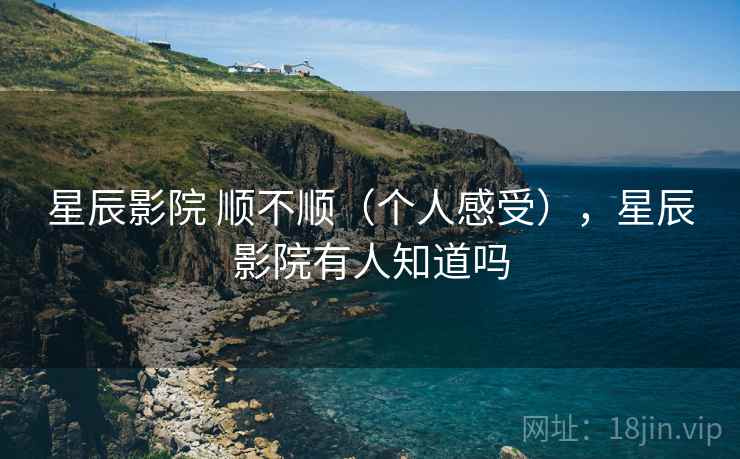 星辰影院 顺不顺（个人感受），星辰影院有人知道吗