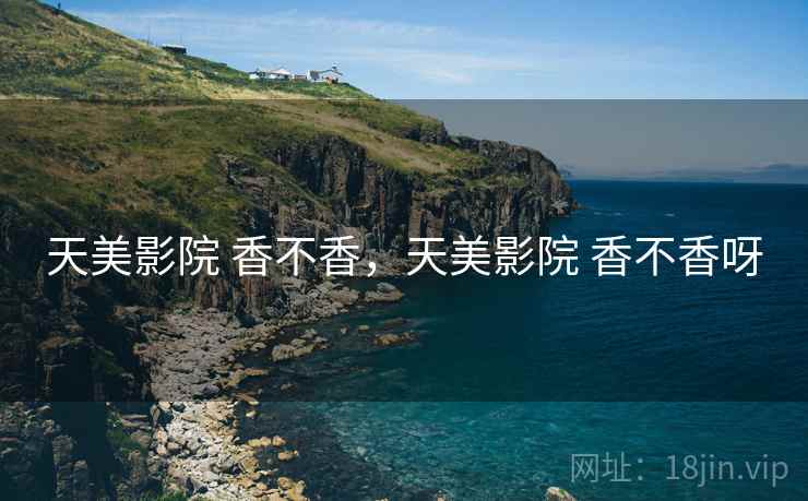 天美影院 香不香，天美影院 香不香呀