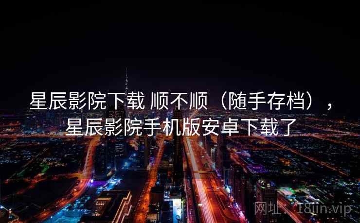星辰影院下载 顺不顺（随手存档），星辰影院手机版安卓下载了