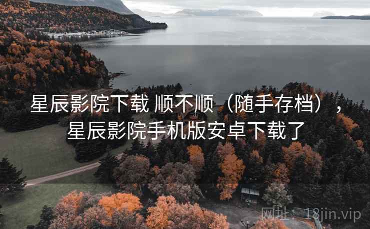 星辰影院下载 顺不顺（随手存档），星辰影院手机版安卓下载了