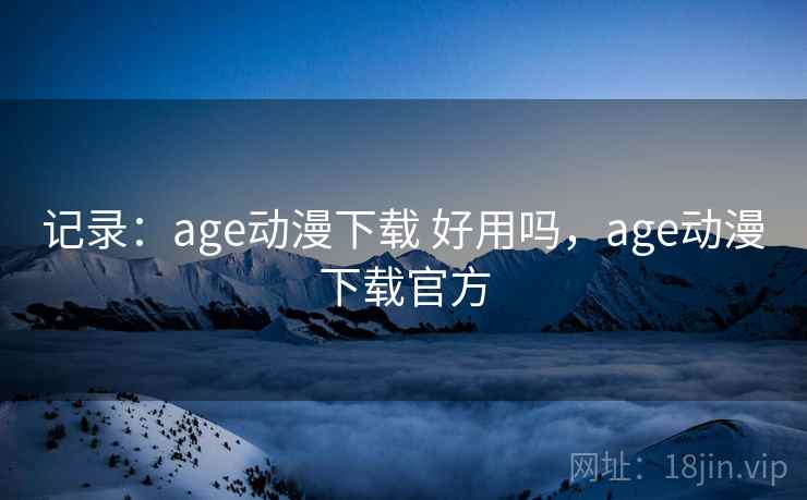 记录：age动漫下载 好用吗，age动漫下载官方