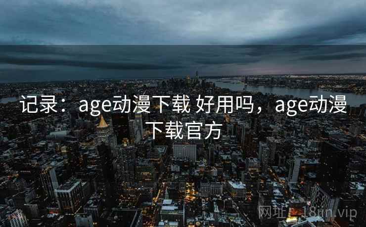 记录：age动漫下载 好用吗，age动漫下载官方