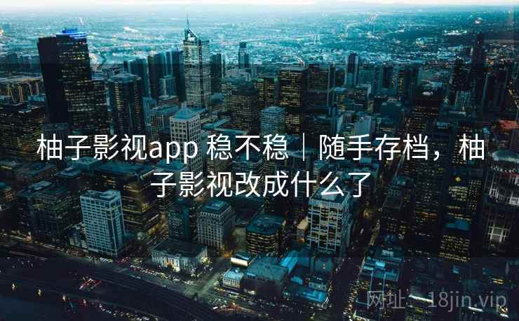 柚子影视app 稳不稳|随手存档,柚子影视改成什么了 柚子影视app 稳不稳|随手存档,柚子影视改成什么了