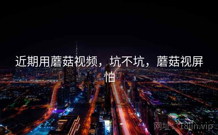 近期用蘑菇视频，坑不坑，蘑菇视屏怕