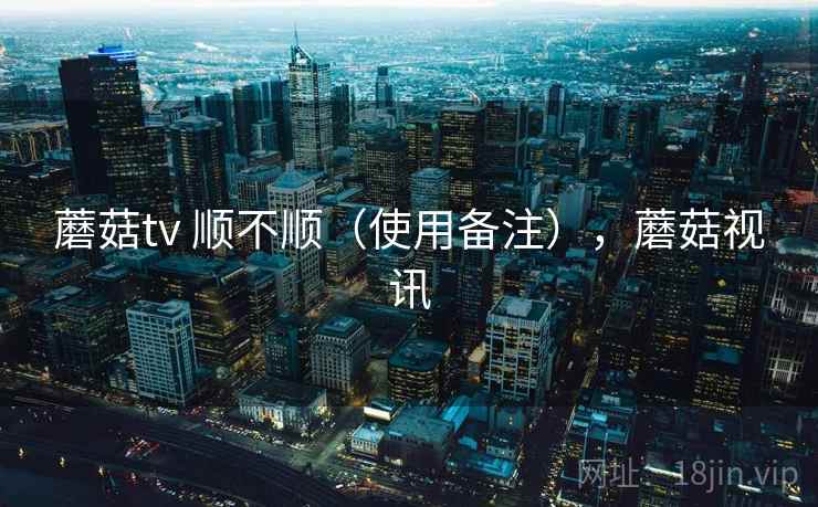 蘑菇tv 顺不顺（使用备注），蘑菇视讯