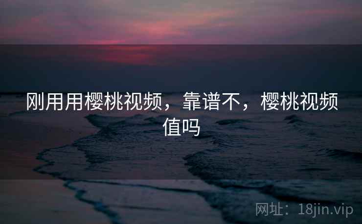 刚用用樱桃视频，靠谱不，樱桃视频值吗