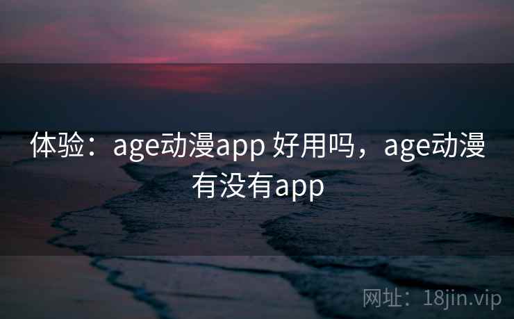 体验:age动漫app 好用吗,age动漫有没有app 体验:age动漫app 好用吗,age动漫有没有app