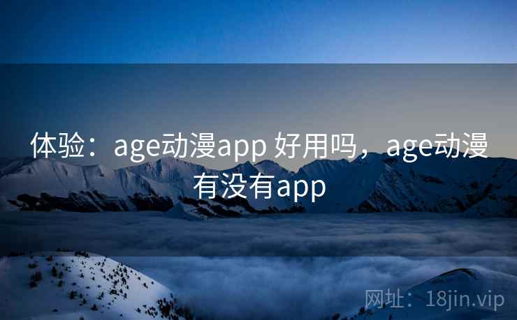体验:age动漫app 好用吗,age动漫有没有app 体验:age动漫app 好用吗,age动漫有没有app