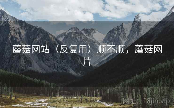 蘑菇网站（反复用）顺不顺，蘑菇网片