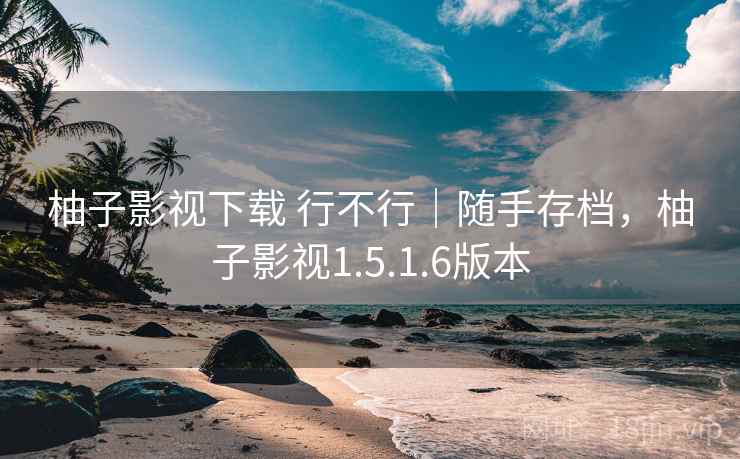柚子影视下载 行不行｜随手存档，柚子影视1.5.1.6版本