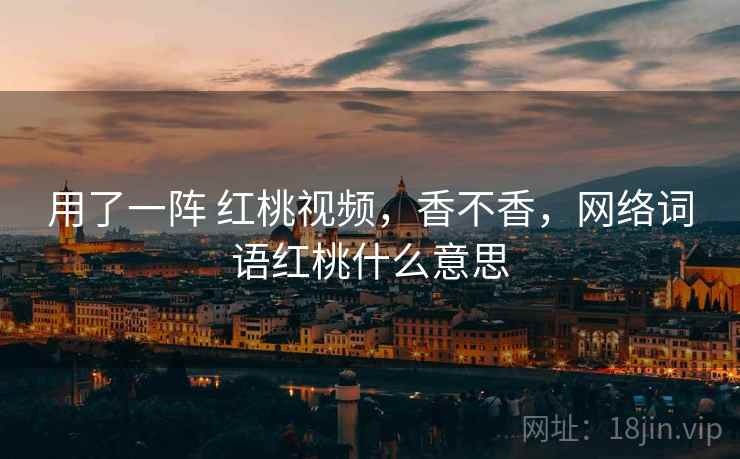 用了一阵 红桃视频，香不香，网络词语红桃什么意思