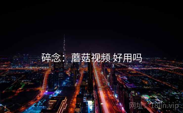 碎念：蘑菇视频 好用吗
