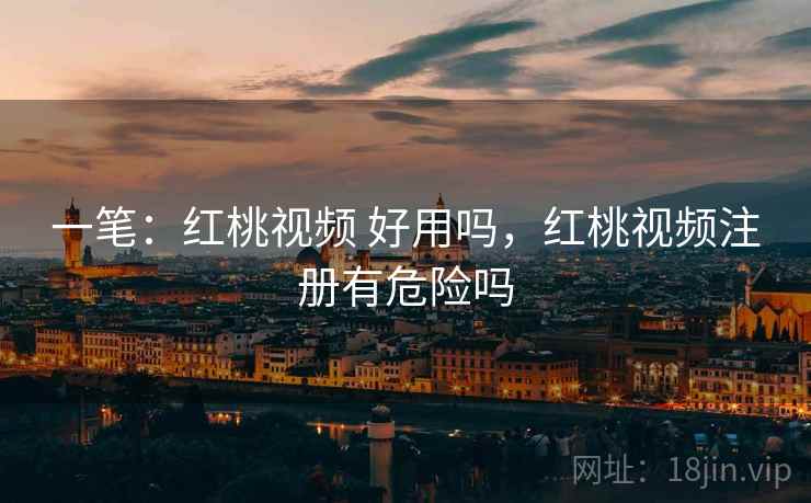 一笔：红桃视频 好用吗，红桃视频注册有危险吗